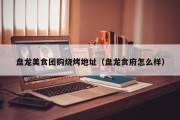 盘龙美食团购烧烤地址（盘龙食府怎么样）