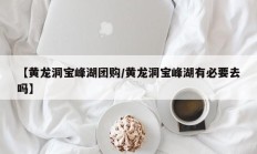 【黄龙洞宝峰湖团购/黄龙洞宝峰湖有必要去吗】