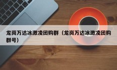 龙岗万达冰激凌团购群（龙岗万达冰激凌团购群号）