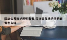 深圳头发洗护团购套餐/深圳头发洗护团购套餐怎么样