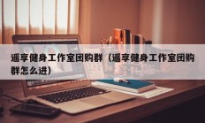 遥享健身工作室团购群（遥享健身工作室团购群怎么进）