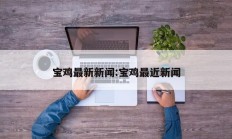 宝鸡最新新闻:宝鸡最近新闻
