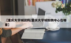 【重庆大学城团购/重庆大学城购物中心在哪里】