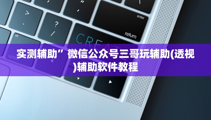 实测辅助”微信公众号三哥玩辅助(透视)辅助软件教程